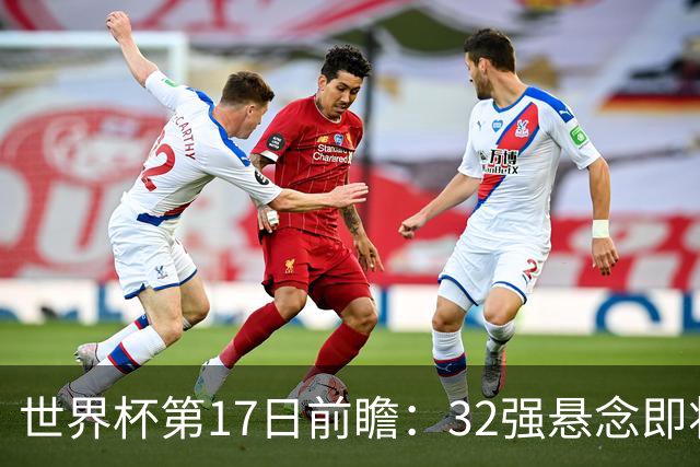 世界杯第17日前瞻：32强悬念即将全部揭晓 39岁超巨争创神迹