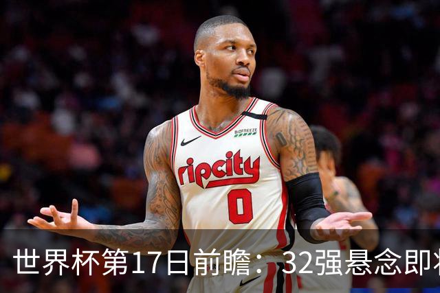 世界杯第17日前瞻：32强悬念即将全部揭晓 39岁超巨争创神迹