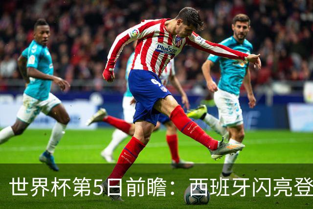 世界杯第5日前瞻：西班牙闪亮登场 伊沙亮相力争开门红