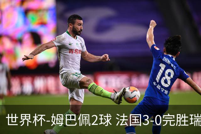 世界杯-姆巴佩2球 法国3-0完胜瑞典将战巴拉圭