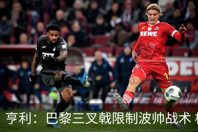 亨利：巴黎三叉戟限制波帅战术 根本不敢动他们
