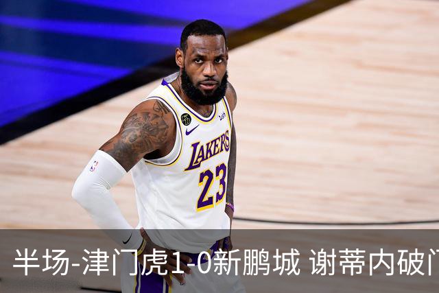 半场-津门虎1-0新鹏城 谢蒂内破门巴顿长传送助攻戴伟浚伤退