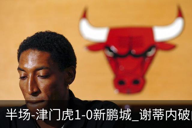 半场-津门虎1-0新鹏城 谢蒂内破门巴顿长传送助攻戴伟浚伤退