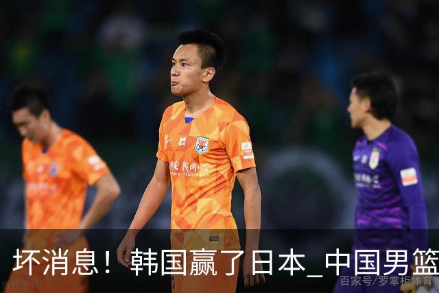 坏消息！韩国赢了日本 中国男篮第二阶段不乐观