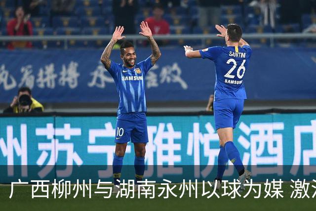 广西柳州与湖南永州以球为媒 激活跨省区文旅消费