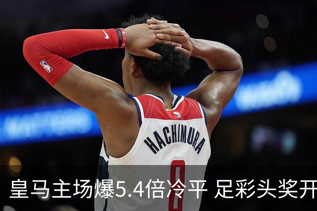 皇马主场爆5.4倍冷平 足彩头奖开4注221万元