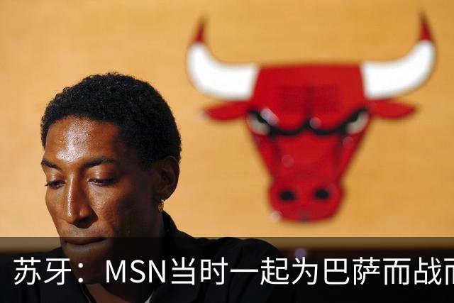 苏牙：MSN当时一起为巴萨而战而非为了个人进球，这让我们变更强