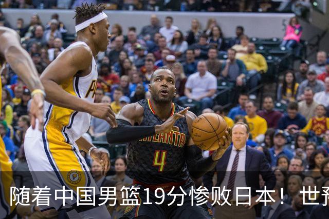随着中国男篮19分惨败日本！世预赛积分榜出炉：中国出线形势危急