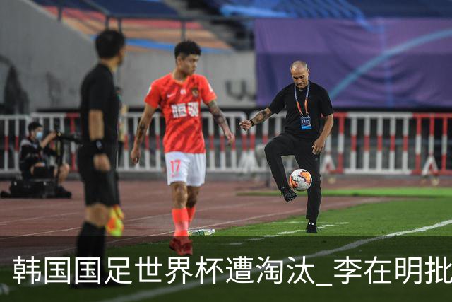 韩国国足世界杯遭淘汰 李在明批评足协失职