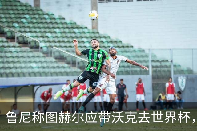 鲁尼称图赫尔应带沃克去世界杯，沃克回应：感动，但我的时代已过